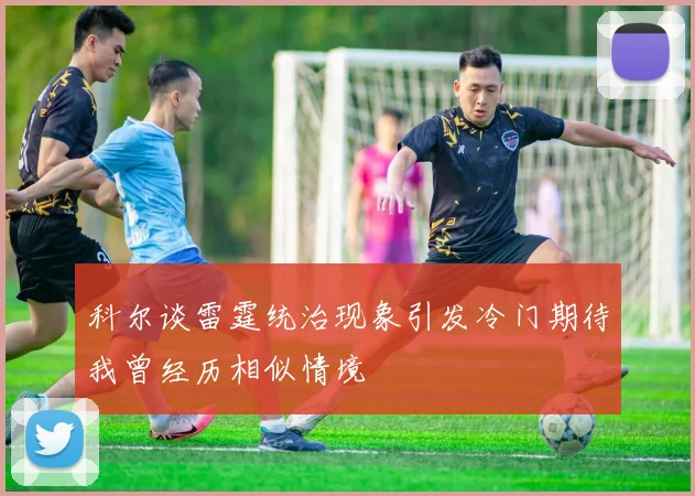 科尔谈雷霆统治现象引发冷门期待我曾经历相似情境