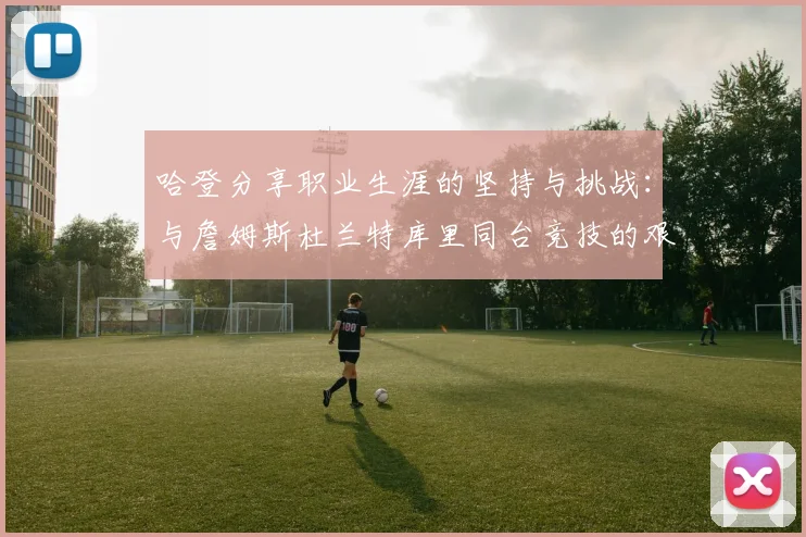 哈登分享职业生涯的坚持与挑战：与詹姆斯杜兰特库里同台竞技的艰辛