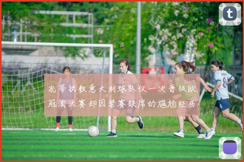 孔蒂执教意大利球队仅一次晋级欧冠淘汰赛却因禁赛缺席的尴尬经历