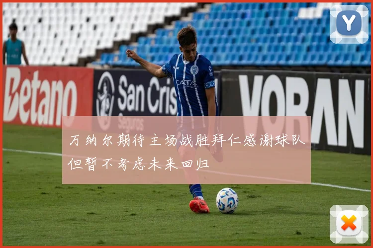 万纳尔期待主场战胜拜仁感谢球队但暂不考虑未来回归