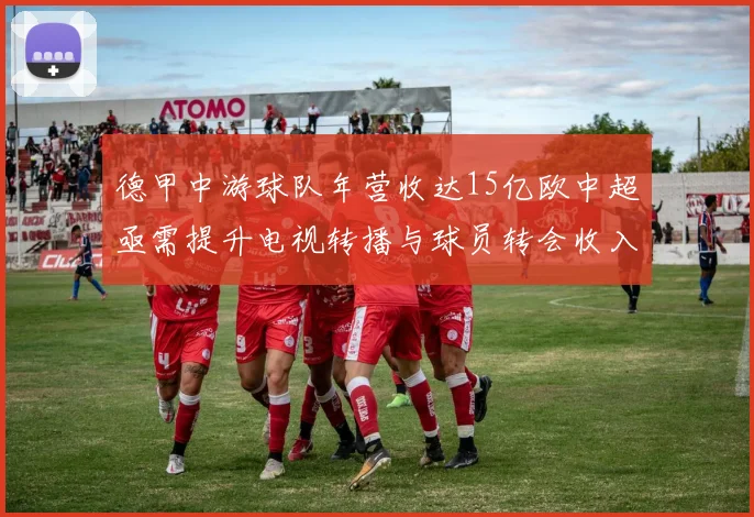 德甲中游球队年营收达15亿欧中超亟需提升电视转播与球员转会收入