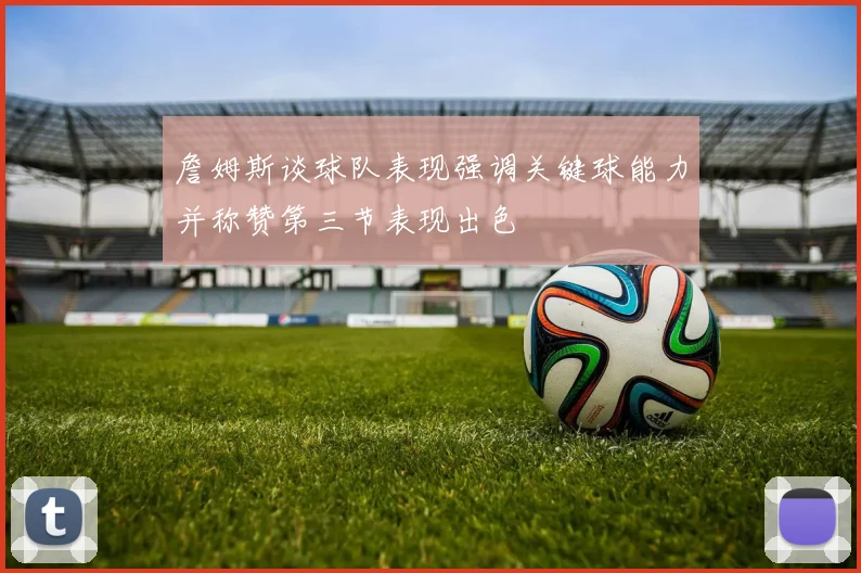 詹姆斯谈球队表现强调关键球能力并称赞第三节表现出色