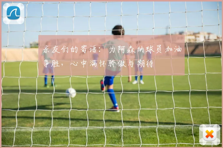 亲友们的寄语：为阿森纳球员加油争胜，心中满怀骄傲与期待