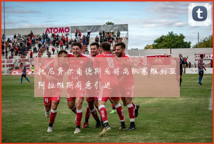 托尼费尔南德斯或将离队塞维利亚阿拉维斯有意引进