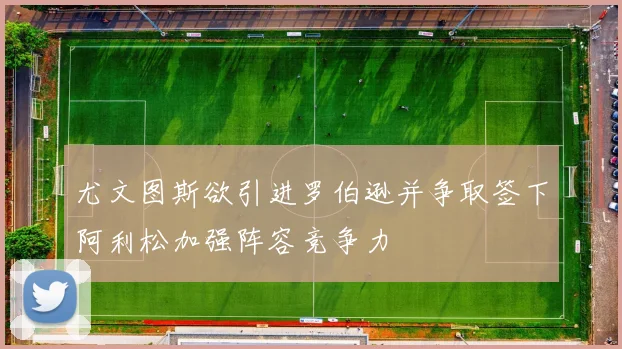 尤文图斯欲引进罗伯逊并争取签下阿利松加强阵容竞争力