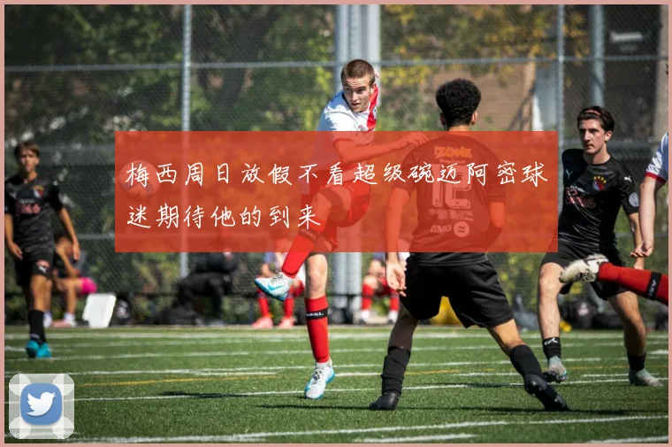 梅西周日放假不看超级碗迈阿密球迷期待他的到来