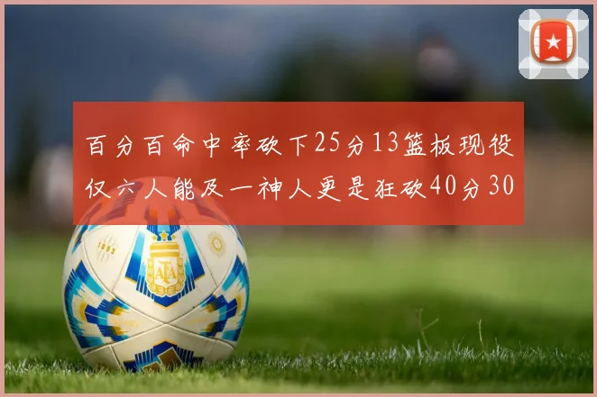 百分百命中率砍下25分13篮板现役仅六人能及一神人更是狂砍40分30篮板大三元