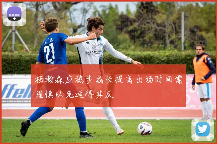 杨瀚森应稳步成长提高出场时间需谨慎以免适得其反
