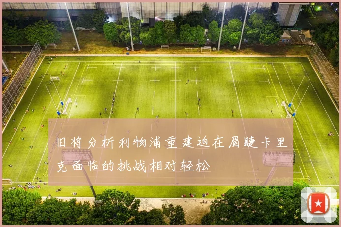 旧将分析利物浦重建迫在眉睫卡里克面临的挑战相对轻松