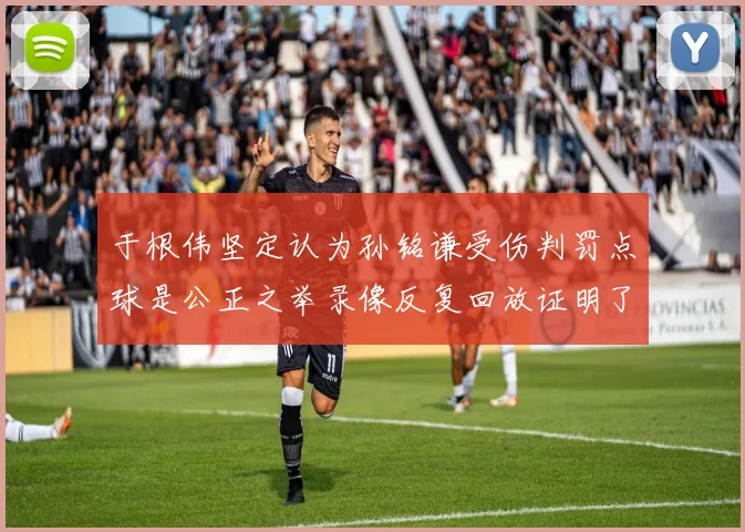 于根伟坚定认为孙铭谦受伤判罚点球是公正之举录像反复回放证明了这一点