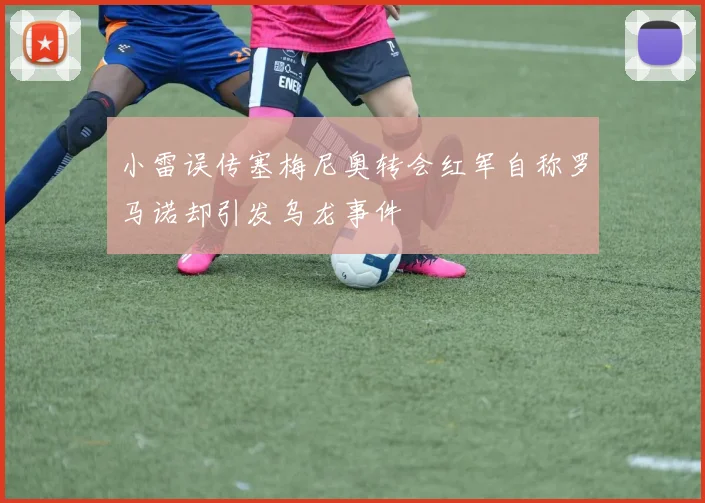 小雷误传塞梅尼奥转会红军自称罗马诺却引发乌龙事件