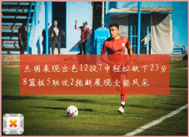 杰明表现出色12投7中轻松砍下23分8篮板5助攻2抢断展现全能风采