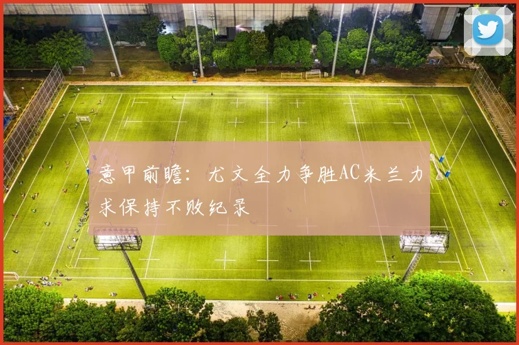 意甲前瞻：尤文全力争胜AC米兰力求保持不败纪录