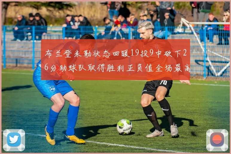 布兰登米勒状态回暖19投9中砍下26分助球队取得胜利正负值全场最高