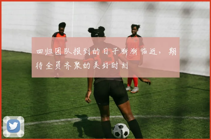 回归团队报到的日子渐渐临近，期待全员齐聚的美好时刻