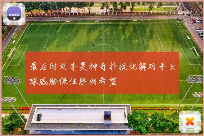 最后时刻李昊神奇扑救化解对手头球威胁保住胜利希望