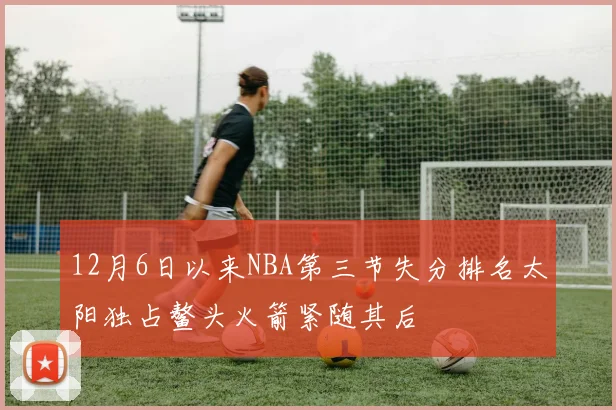 12月6日以来NBA第三节失分排名太阳独占鳌头火箭紧随其后