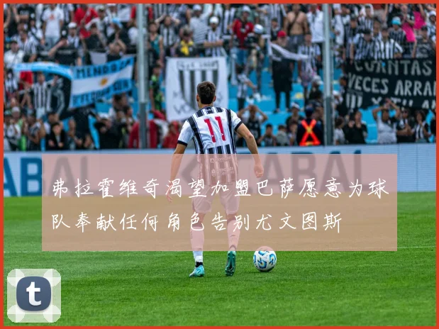 弗拉霍维奇渴望加盟巴萨愿意为球队奉献任何角色告别尤文图斯