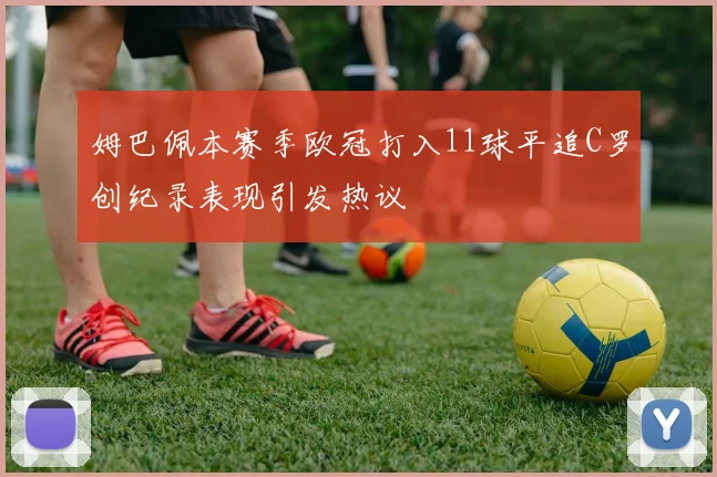姆巴佩本赛季欧冠打入11球平追C罗创纪录表现引发热议