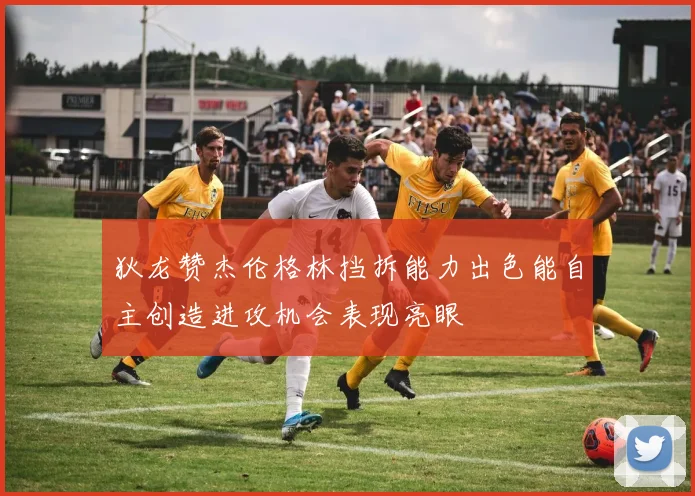 狄龙赞杰伦格林挡拆能力出色能自主创造进攻机会表现亮眼